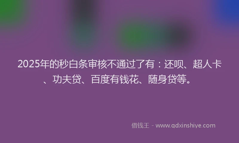 2025年的秒白条审核不通过了有：还呗、超人卡、功夫贷、百度有钱花、随身贷等。