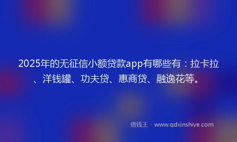 2025年的无征信小额贷款app有哪些有：拉卡拉、洋钱罐、功夫贷、惠商贷、融逸花等。