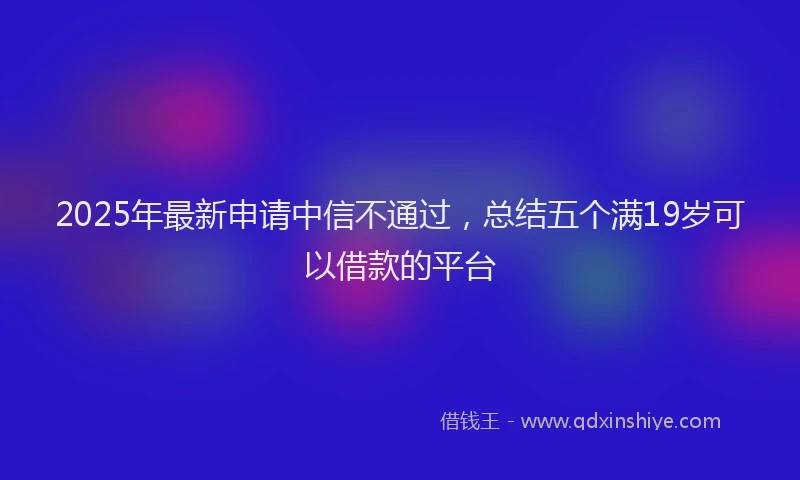 2025年最新申请中信不通过，总结五个满19岁可以借款的平台