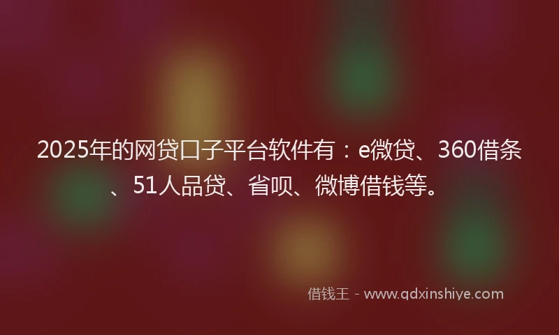 2025年的网贷口子平台软件有：e微贷、360借条、51人品贷、省呗、微博借钱等。