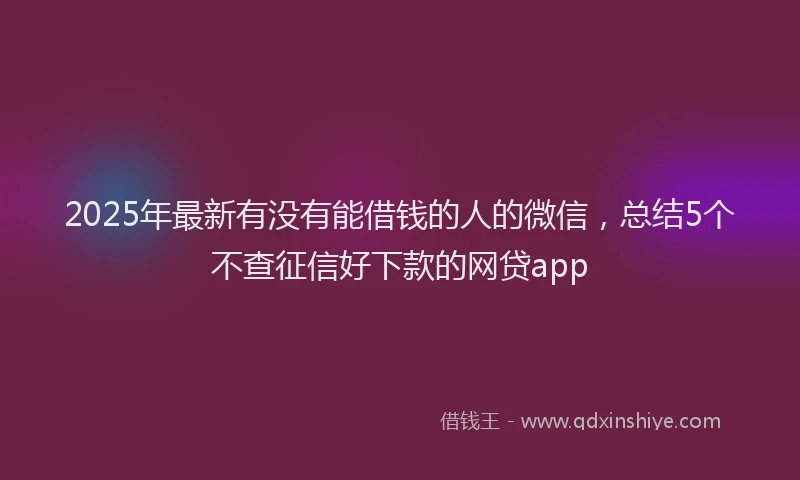 2025年最新有没有能借钱的人的微信，总结5个不查征信好下款的网贷app