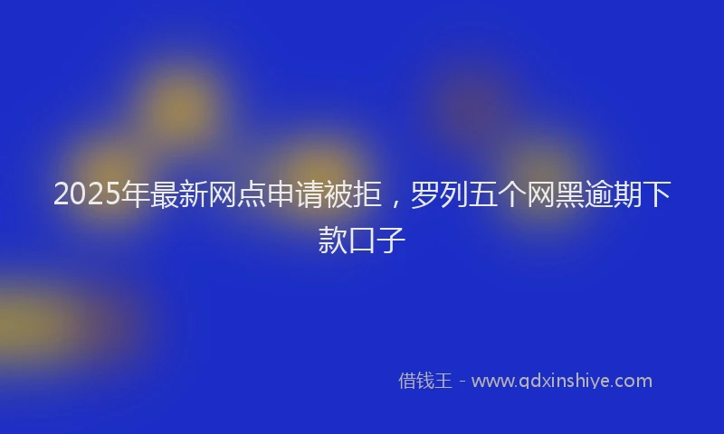 2025年最新网点申请被拒，罗列五个网黑逾期下款口子
