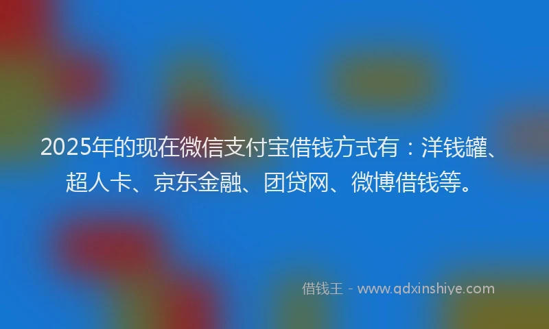 2025年的现在微信支付宝借钱方式有：洋钱罐、超人卡、京东金融、团贷网、微博借钱等。