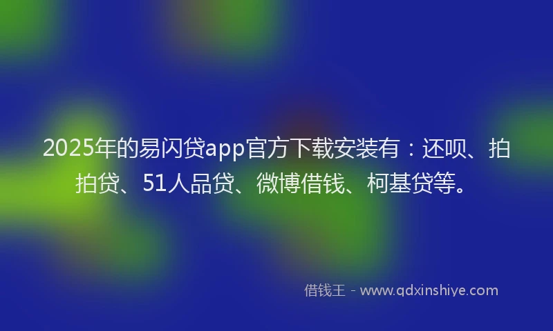 2025年的易闪贷app官方下载安装有：还呗、拍拍贷、51人品贷、微博借钱、柯基贷等。