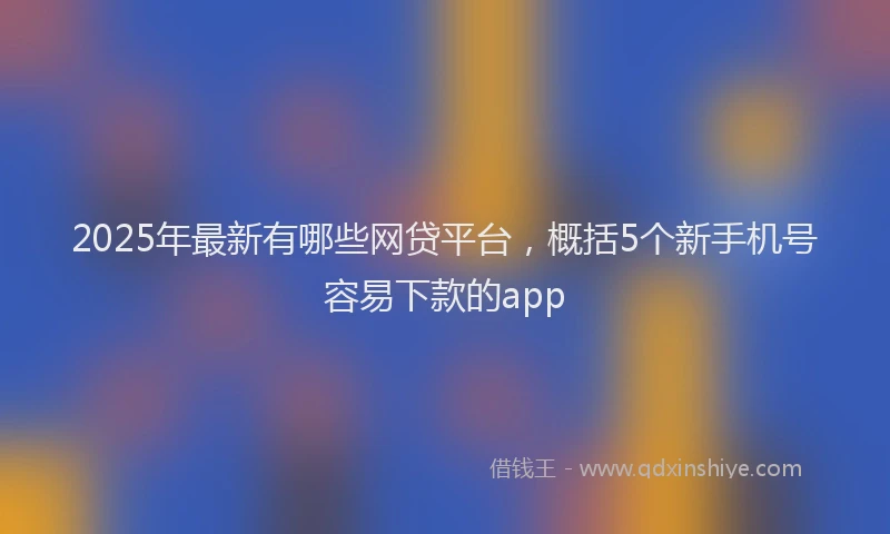2025年最新有哪些网贷平台，概括5个新手机号容易下款的app