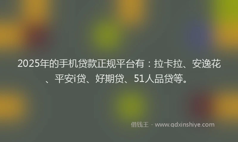 2025年的手机贷款正规平台有：拉卡拉、安逸花、平安i贷、好期贷、51人品贷等。
