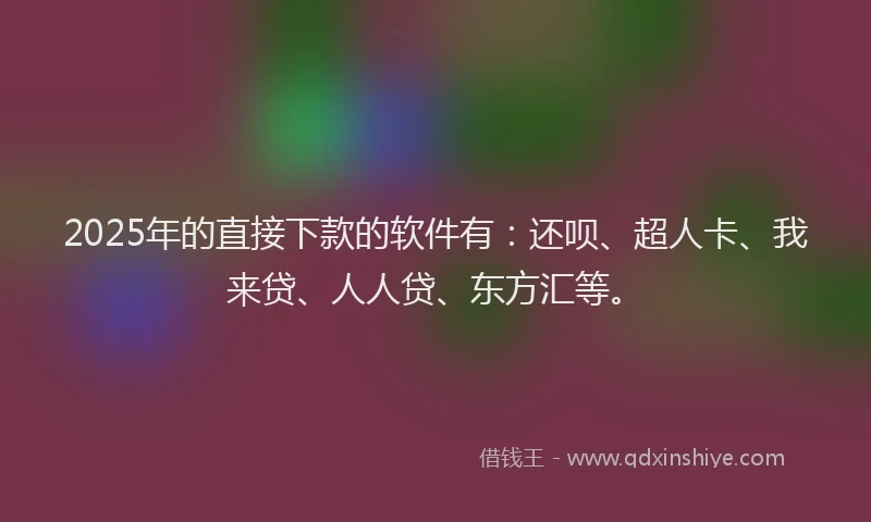 2025年的直接下款的软件有：还呗、超人卡、我来贷、人人贷、东方汇等。