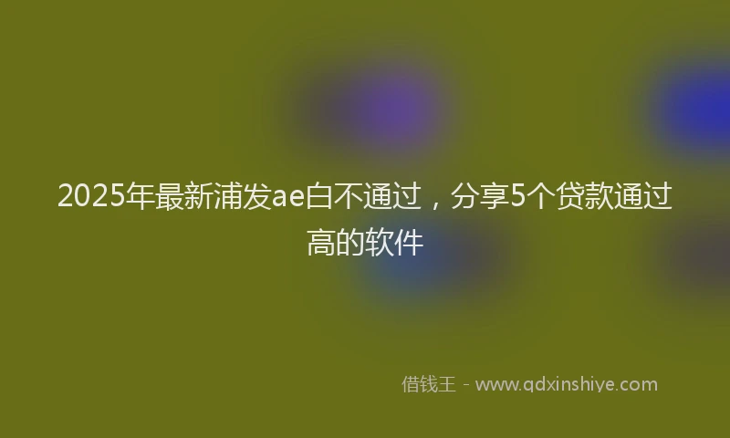 2025年最新浦发ae白不通过，分享5个贷款通过高的软件