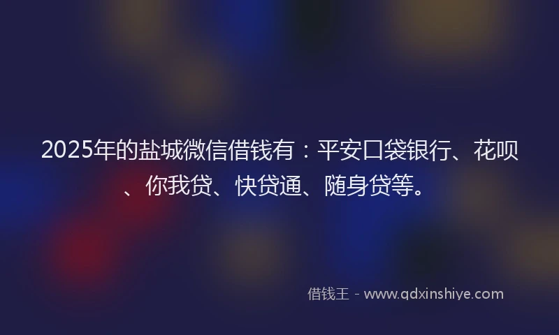 2025年的盐城微信借钱有：平安口袋银行、花呗、你我贷、快贷通、随身贷等。
