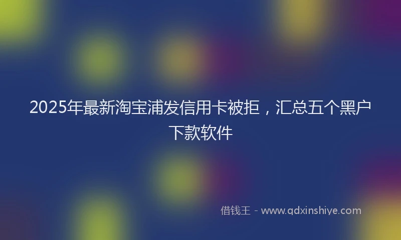 2025年最新淘宝浦发信用卡被拒，汇总五个黑户下款软件