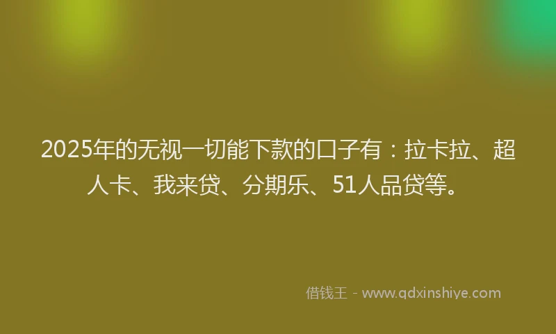 2025年的无视一切能下款的口子有：拉卡拉、超人卡、我来贷、分期乐、51人品贷等。