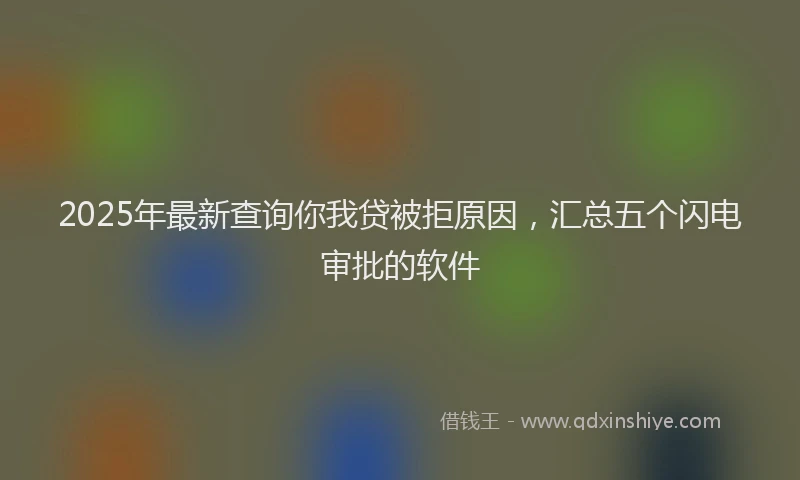 2025年最新查询你我贷被拒原因，汇总五个闪电审批的软件