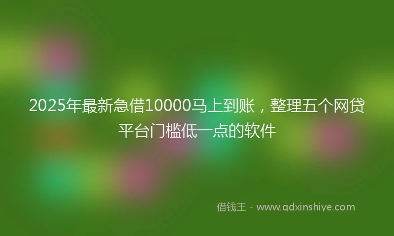 2025年最新急借10000马上到账，整理五个网贷平台门槛低一点的软件