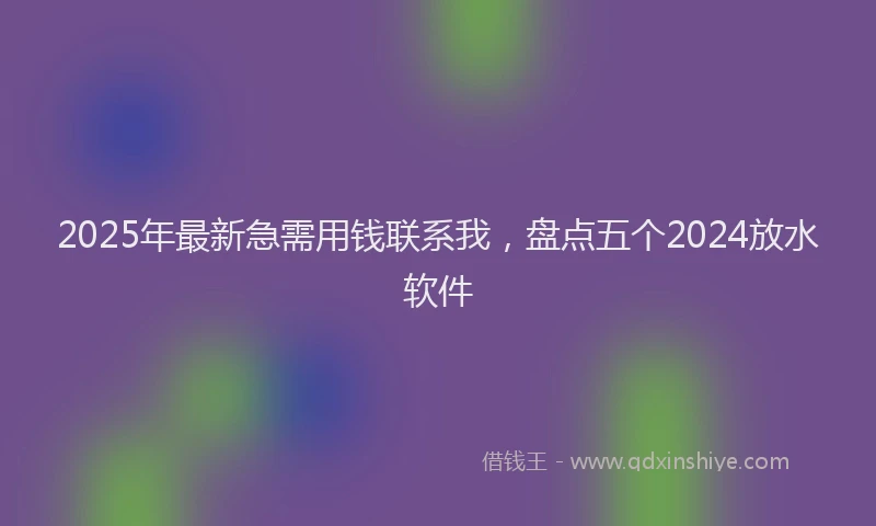 2025年最新急需用钱联系我，盘点五个2024放水软件