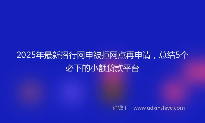 2025年最新招行网申被拒网点再申请，总结5个必下的小额贷款平台