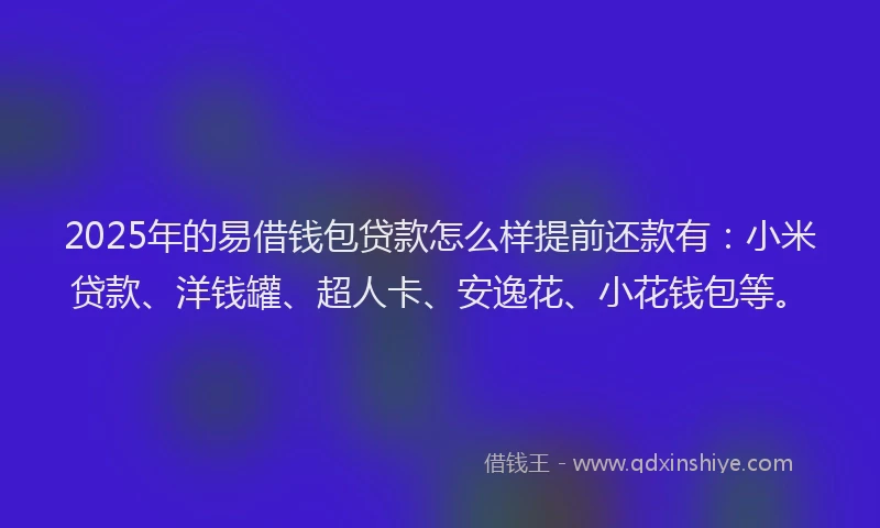 2025年的易借钱包贷款怎么样提前还款有：小米贷款、洋钱罐、超人卡、安逸花、小花钱包等。