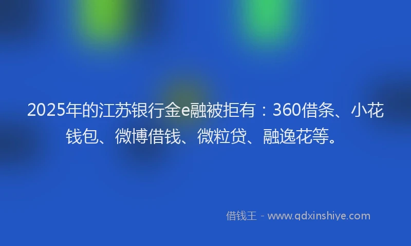 2025年的江苏银行金e融被拒有：360借条、小花钱包、微博借钱、微粒贷、融逸花等。