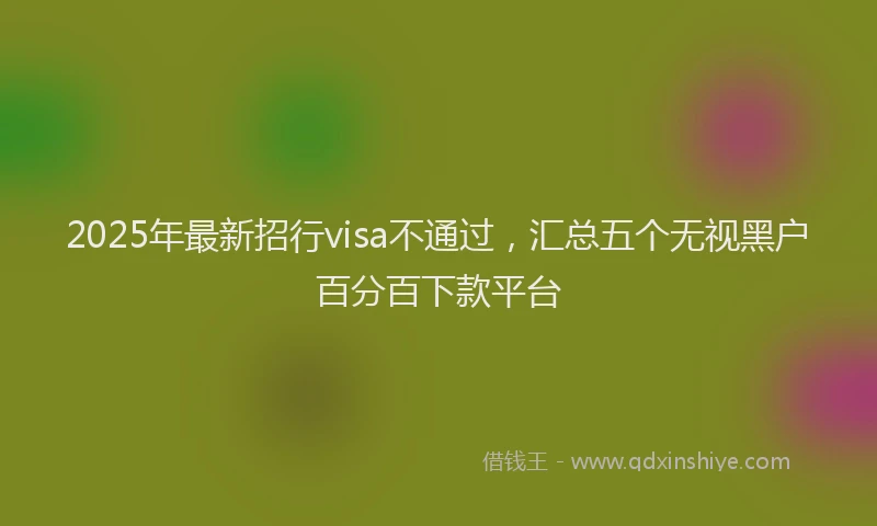 2025年最新招行visa不通过，汇总五个无视黑户百分百下款平台