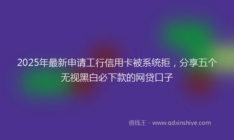 2025年最新申请工行信用卡被系统拒，分享五个无视黑白必下款的网贷口子