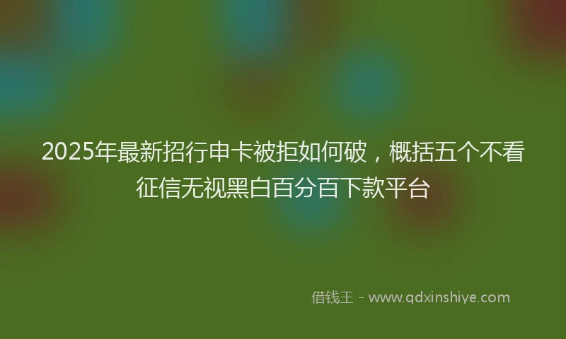 2025年最新招行申卡被拒如何破，概括五个不看征信无视黑白百分百下款平台
