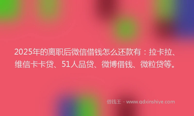 2025年的离职后微信借钱怎么还款有：拉卡拉、维信卡卡贷、51人品贷、微博借钱、微粒贷等。