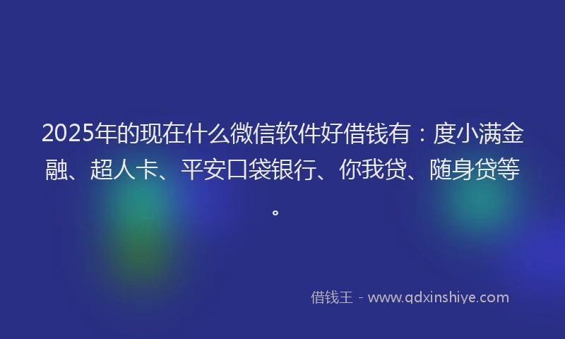 2025年的现在什么微信软件好借钱有：度小满金融、超人卡、平安口袋银行、你我贷、随身贷等。