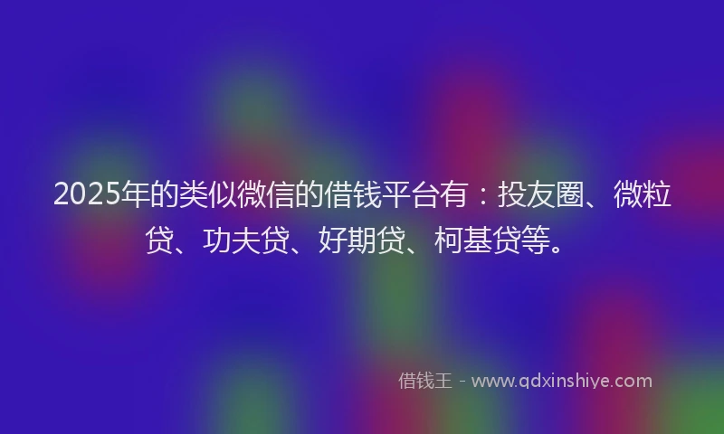 2025年的类似微信的借钱平台有：投友圈、微粒贷、功夫贷、好期贷、柯基贷等。