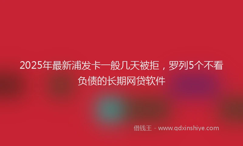 2025年最新浦发卡一般几天被拒，罗列5个不看负债的长期网贷软件
