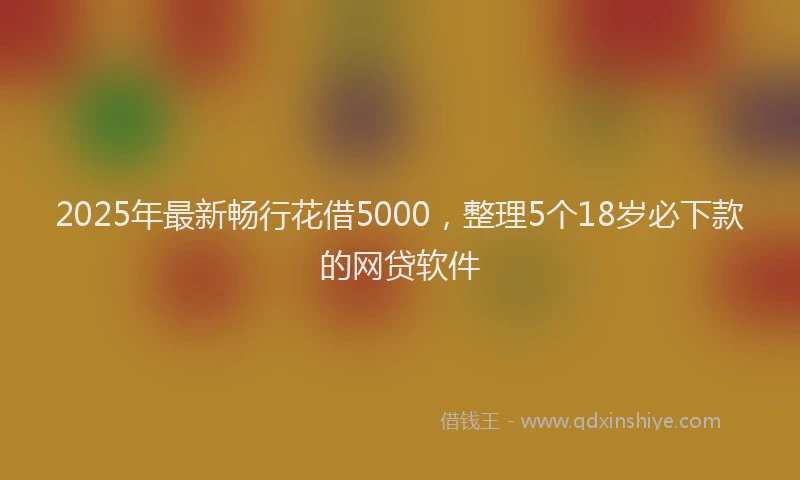 2025年最新畅行花借5000，整理5个18岁必下款的网贷软件