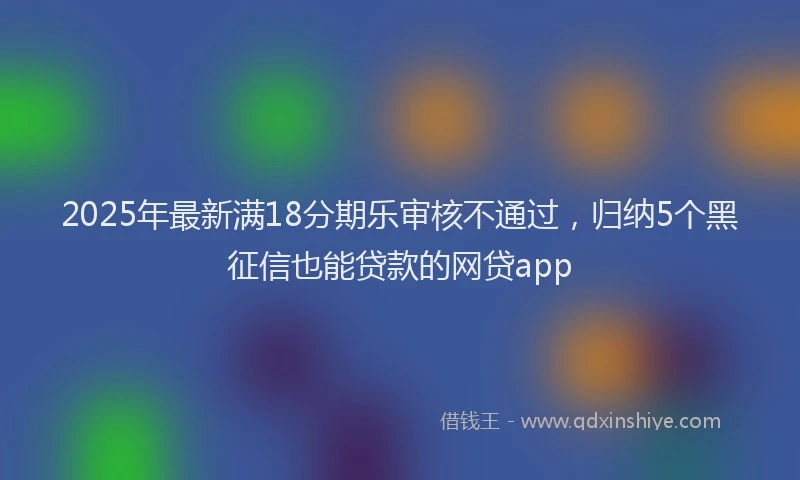 2025年最新满18分期乐审核不通过，归纳5个黑征信也能贷款的网贷app