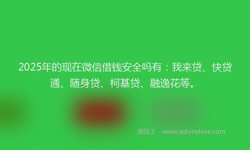 2025年的现在微信借钱安全吗有：我来贷、快贷通、随身贷、柯基贷、融逸花等。