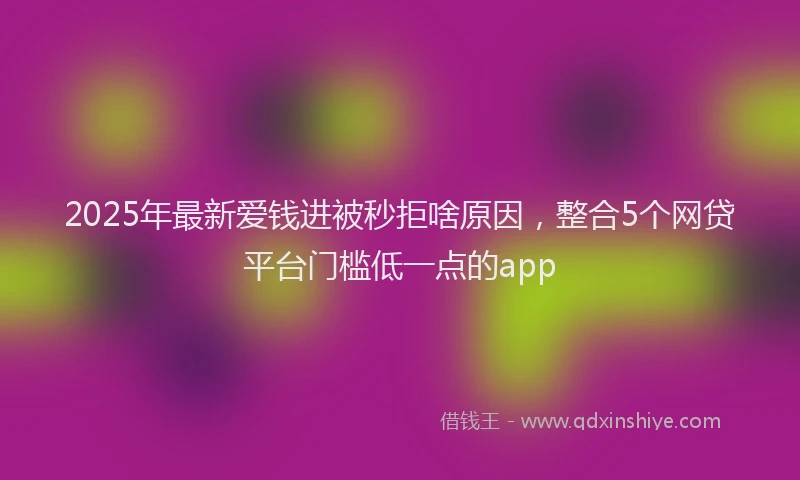 2025年最新爱钱进被秒拒啥原因，整合5个网贷平台门槛低一点的app