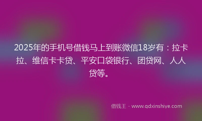 2025年的手机号借钱马上到账微信18岁有：拉卡拉、维信卡卡贷、平安口袋银行、团贷网、人人贷等。