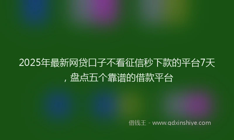2025年最新网贷口子不看征信秒下款的平台7天，盘点五个靠谱的借款平台