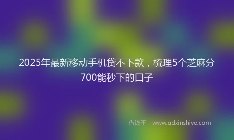 2025年最新移动手机贷不下款，梳理5个芝麻分700能秒下的口子