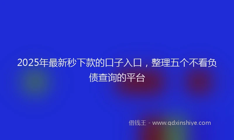 2025年最新秒下款的口子入口,整理五个不看负债查询的平台