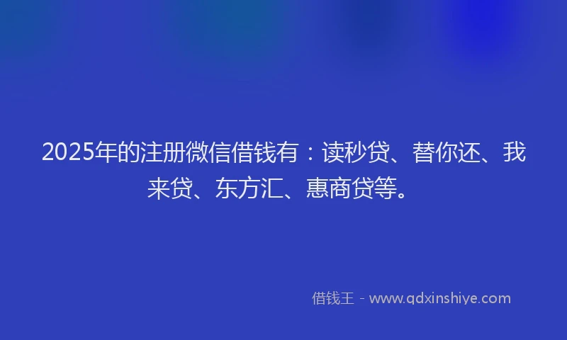 2025年的注册微信借钱有：读秒贷、替你还、我来贷、东方汇、惠商贷等。