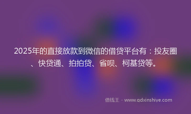 2025年的直接放款到微信的借贷平台有：投友圈、快贷通、拍拍贷、省呗、柯基贷等。