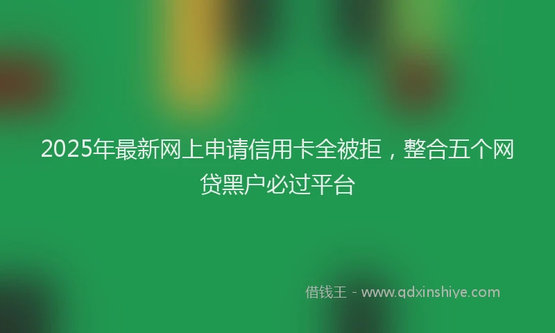 2025年最新网上申请信用卡全被拒，整合五个网贷黑户必过平台