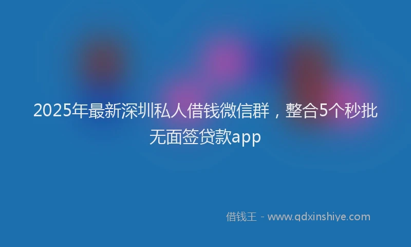 2025年最新深圳私人借钱微信群，整合5个秒批无面签贷款app