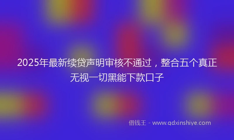 2025年最新续贷声明审核不通过，整合五个真正无视一切黑能下款口子