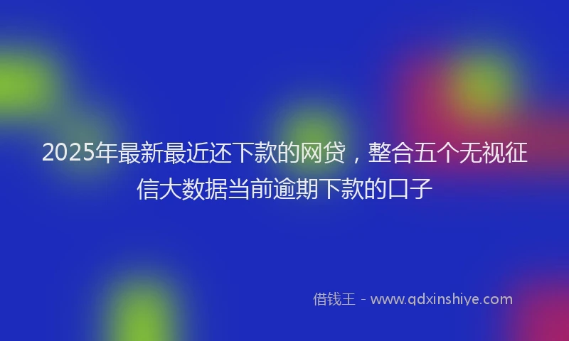 2025年最新最近还下款的网贷，整合五个无视征信大数据当前逾期下款的口子