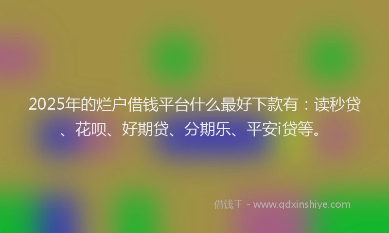 2025年的烂户借钱平台什么最好下款有：读秒贷、花呗、好期贷、分期乐、平安i贷等。