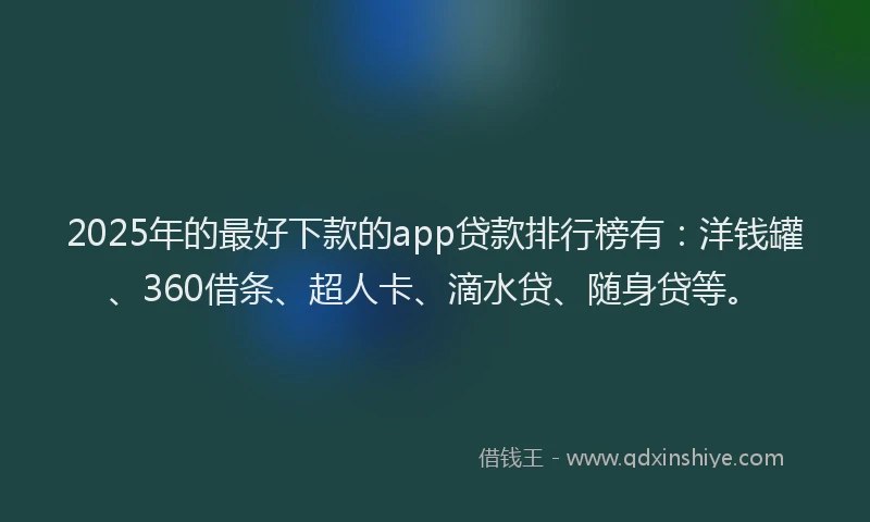 2025年的最好下款的app贷款排行榜有：洋钱罐、360借条、超人卡、滴水贷、随身贷等。
