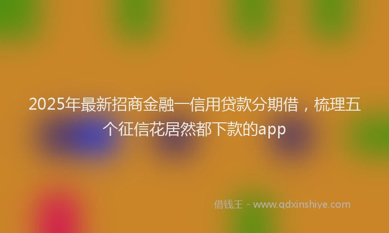 2025年最新招商金融一信用贷款分期借，梳理五个征信花居然都下款的app
