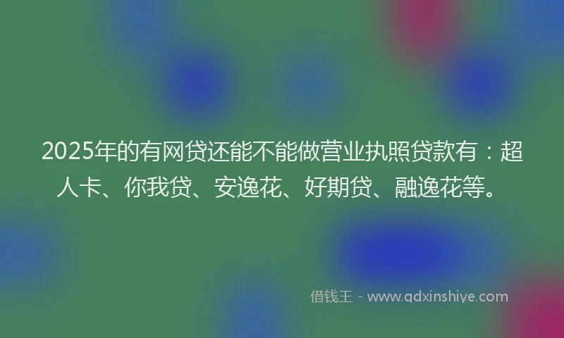 2025年的有网贷还能不能做营业执照贷款有：超人卡、你我贷、安逸花、好期贷、融逸花等。