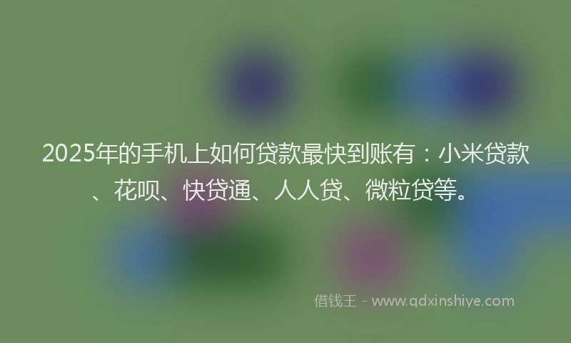 2025年的手机上如何贷款最快到账有：小米贷款、花呗、快贷通、人人贷、微粒贷等。