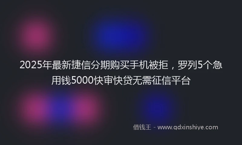 2025年最新捷信分期购买手机被拒，罗列5个急用钱5000快审快贷无需征信平台