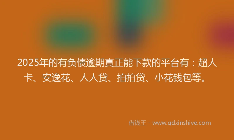 2025年的有负债逾期真正能下款的平台有：超人卡、安逸花、人人贷、拍拍贷、小花钱包等。