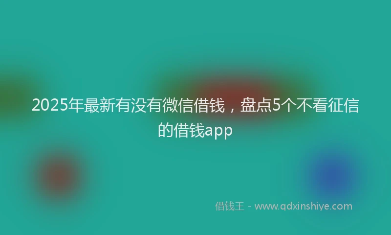 2025年最新有没有微信借钱，盘点5个不看征信的借钱app